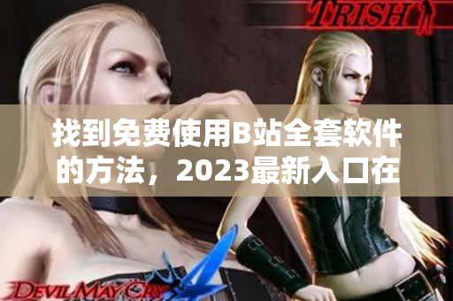 找到免费使用B站全套软件的方法，2023最新入口在哪里找？