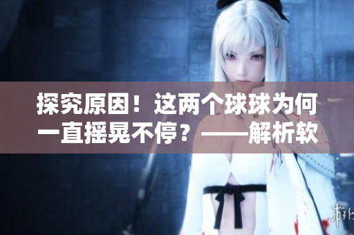 探究原因！这两个球球为何一直摇晃不停？——解析软件稳定性问题
