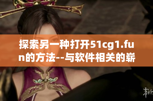 探索另一种打开51cg1.fun的方法--与软件相关的崭新途径