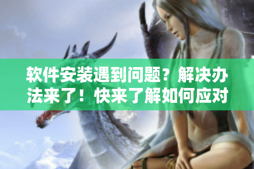 软件安装遇到问题？解决办法来了！快来了解如何应对不明透明液体问题！