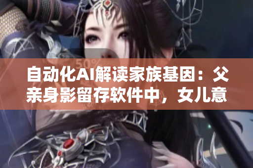 自动化AI解读家族基因：父亲身影留存软件中，女儿意外怀孕