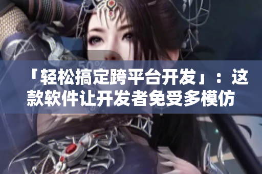 「轻松搞定跨平台开发」：这款软件让开发者免受多模仿困扰！