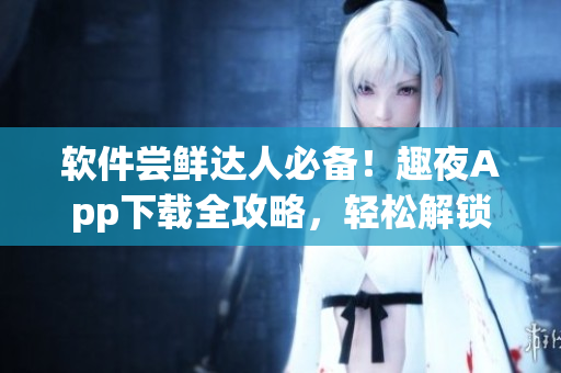 软件尝鲜达人必备！趣夜App下载全攻略，轻松解锁独家功能