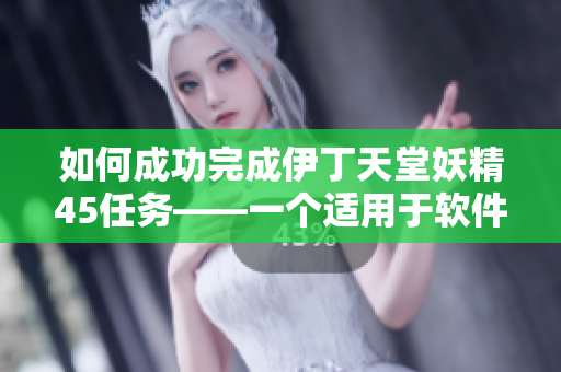 如何成功完成伊丁天堂妖精45任务——一个适用于软件的指南