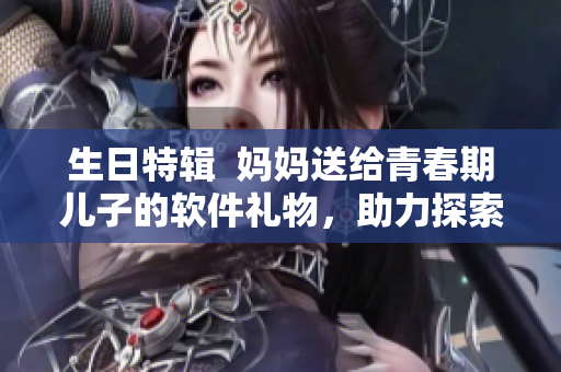 生日特辑  妈妈送给青春期儿子的软件礼物，助力探索电子世界