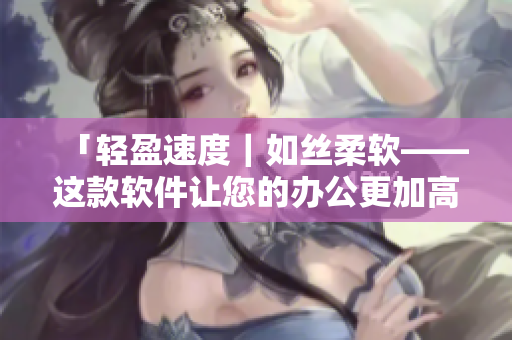 「轻盈速度｜如丝柔软——这款软件让您的办公更加高效」