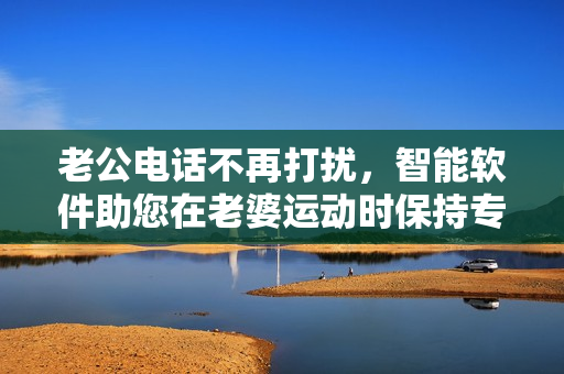 老公电话不再打扰，智能软件助您在老婆运动时保持专注