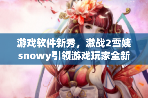 游戏软件新秀，激战2雪姨snowy引领游戏玩家全新体验！