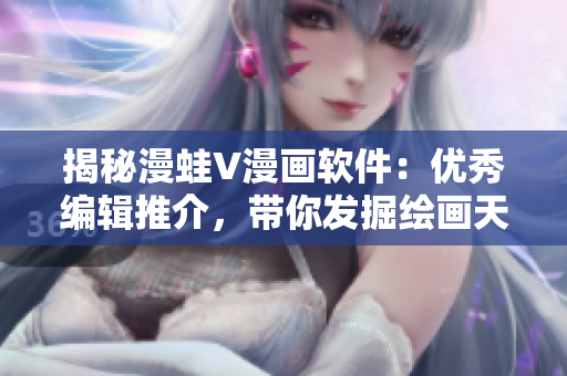 揭秘漫蛙V漫画软件：优秀编辑推介，带你发掘绘画天赋
