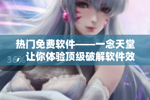 热门免费软件——一念天堂，让你体验顶级破解软件效果！