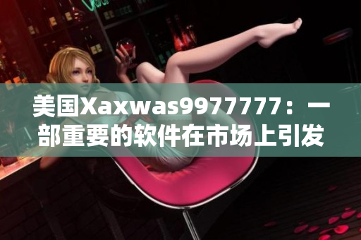美国Xaxwas9977777：一部重要的软件在市场上引发轰动