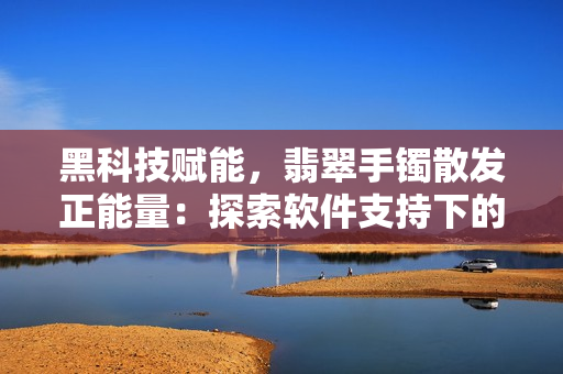 黑科技赋能，翡翠手镯散发正能量：探索软件支持下的智能饰品新前景