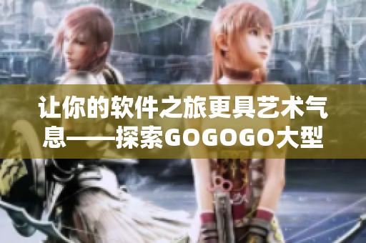 让你的软件之旅更具艺术气息——探索GOGOGO大型人文艺术软件套装