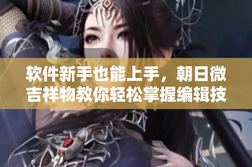 软件新手也能上手，朝日微吉祥物教你轻松掌握编辑技巧