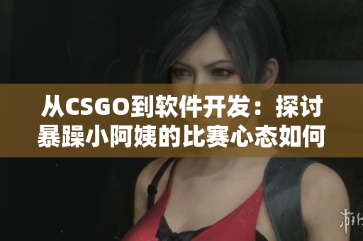从CSGO到软件开发：探讨暴躁小阿姨的比赛心态如何应用于编程中的挑战？