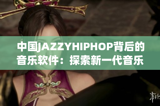 中国JAZZYHIPHOP背后的音乐软件：探索新一代音乐创作工具