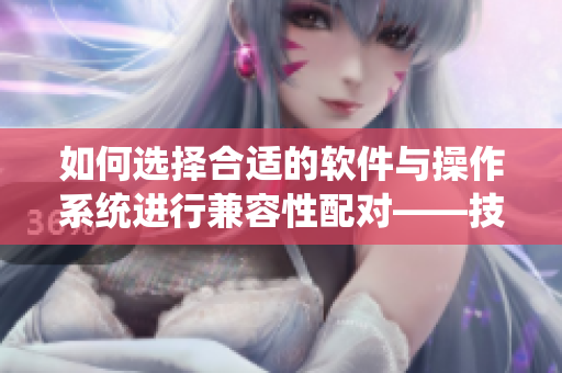 如何选择合适的软件与操作系统进行兼容性配对——技巧分享