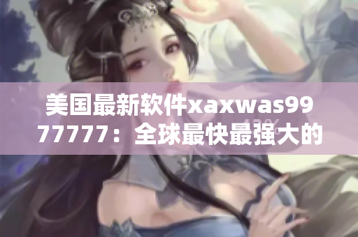 美国最新软件xaxwas9977777：全球最快最强大的解决方案