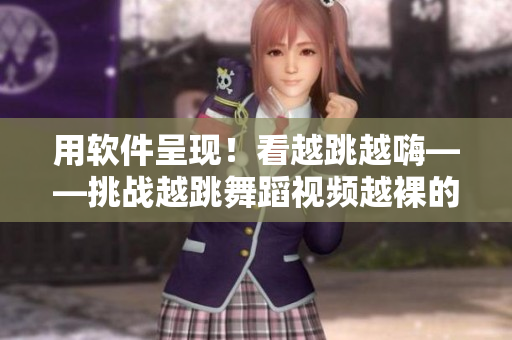 用软件呈现！看越跳越嗨——挑战越跳舞蹈视频越裸的编辑推荐