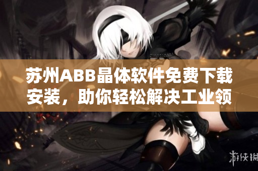 苏州ABB晶体软件免费下载安装，助你轻松解决工业领域问题！
