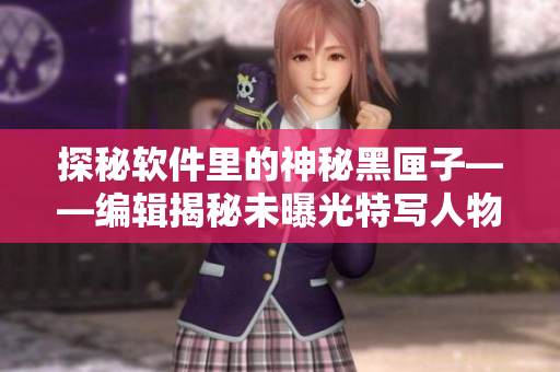 探秘软件里的神秘黑匣子——编辑揭秘未曝光特写人物设定