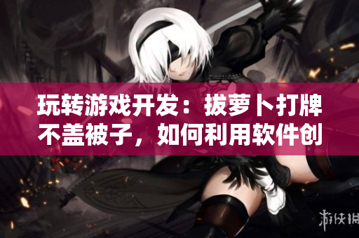 玩转游戏开发：拔萝卜打牌不盖被子，如何利用软件创建富有趣味的游戏？