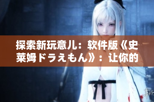 探索新玩意儿：软件版《史莱姆ドラえもん》：让你的编辑工作更有效率