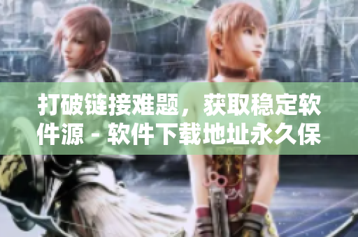 打破链接难题，获取稳定软件源 - 软件下载地址永久保存TAI99.CC