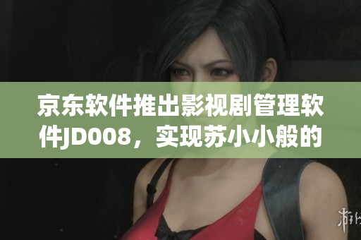 京东软件推出影视剧管理软件JD008，实现苏小小般的影视品质管理！