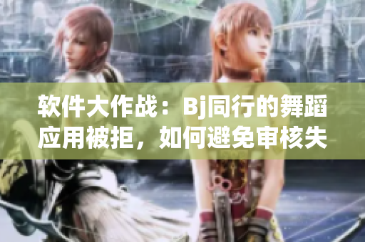 软件大作战：Bj同行的舞蹈应用被拒，如何避免审核失败