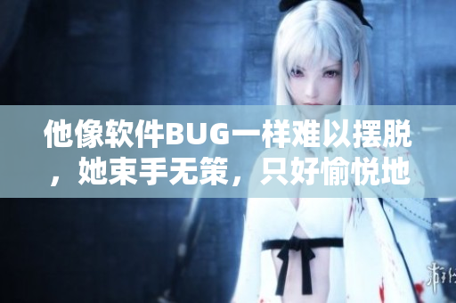他像软件BUG一样难以摆脱，她束手无策，只好愉悦地接受。