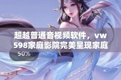 超越普通音视频软件，vw598家庭影院完美呈现家庭娱乐