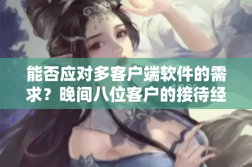 能否应对多客户端软件的需求？晚间八位客户的接待经验分享