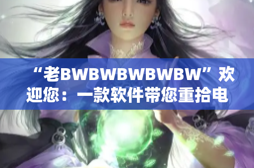 “老BWBWBWBWBW”欢迎您：一款软件带您重拾电脑速度！