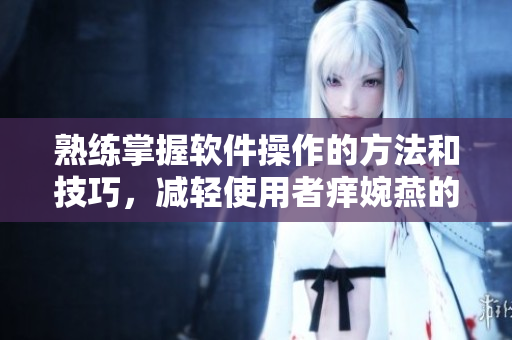 熟练掌握软件操作的方法和技巧，减轻使用者痒婉燕的负担