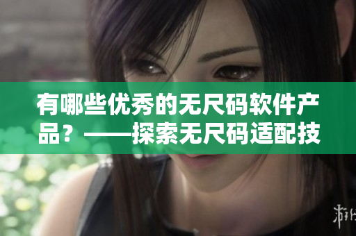 有哪些优秀的无尺码软件产品？——探索无尺码适配技术的新利器