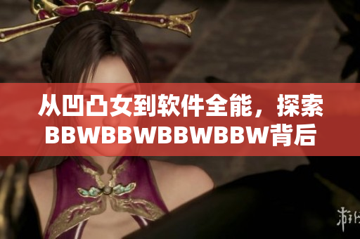 从凹凸女到软件全能，探索BBWBBWBBWBBW背后的技术之路