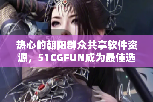 热心的朝阳群众共享软件资源，51CGFUN成为最佳选择