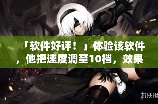 「软件好评！」体验该软件，他把速度调至10档，效果惊艳！