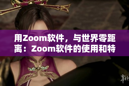 用Zoom软件，与世界零距离：Zoom软件的使用和特点