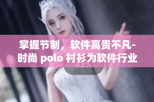 掌握节制，软件高贵不凡-时尚 polo 衬衫为软件行业提供禁欲系新气息
