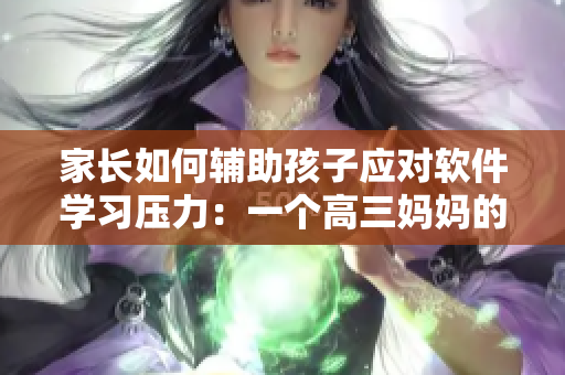 家长如何辅助孩子应对软件学习压力：一个高三妈妈的经验分享