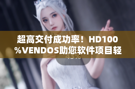 超高交付成功率！HD100%VENDOS助您软件项目轻松交付