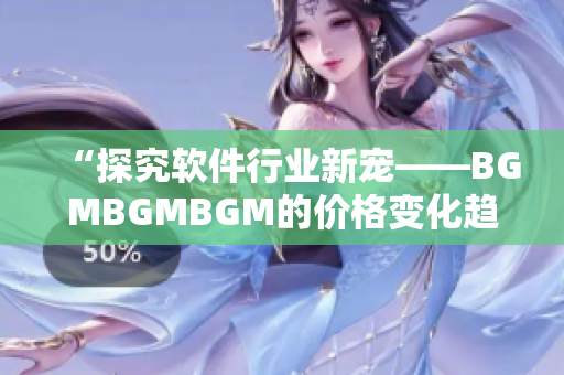 “探究软件行业新宠——BGMBGMBGM的价格变化趋势”