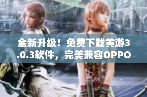 全新升级！免费下载黄游3.0.3软件，完美兼容OPPO手机！