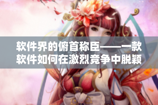软件界的俯首称臣——一款软件如何在激烈竞争中脱颖而出？