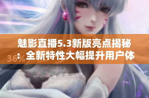魅影直播5.3新版亮点揭秘：全新特性大幅提升用户体验