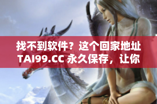 找不到软件？这个回家地址TAI99.CC 永久保存，让你永不迷路！