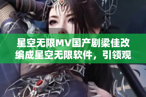 星空无限MV国产剧梁佳改编成星空无限软件，引领观赏新体验