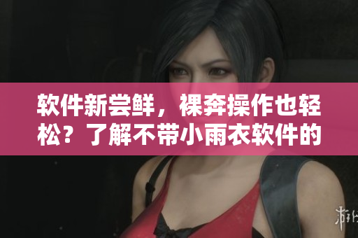 软件新尝鲜，裸奔操作也轻松？了解不带小雨衣软件的神奇之处！